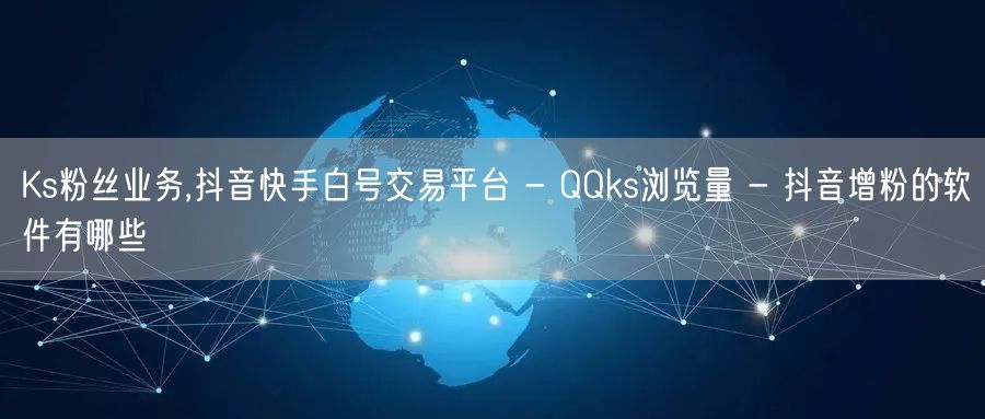 Ks粉丝业务,抖音快手白号交易平台 - QQks浏览量 - 抖音增粉的软件有哪些