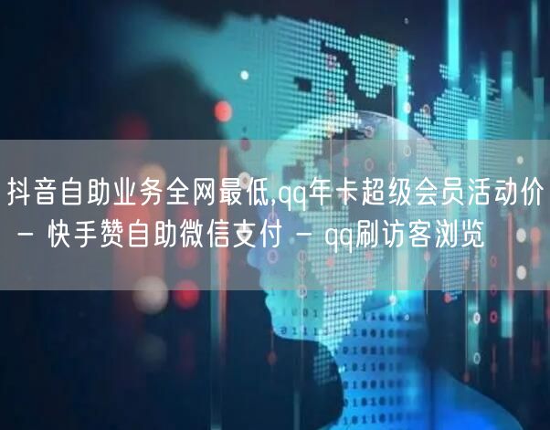 抖音自助业务全网最低,qq年卡超级会员活动价 - 快手赞自助微信支付 - qq刷访客浏览