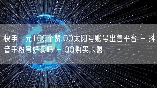 快手一元100个赞,QQ太阳号账号出售平台 - 抖音千粉号好卖吗 - QQ购买卡盟