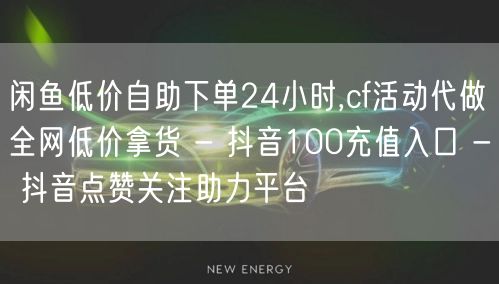 闲鱼低价自助下单24小时,cf活动代做全网低价拿货 - 抖音100充值入口 - 抖音点赞关注助力平台