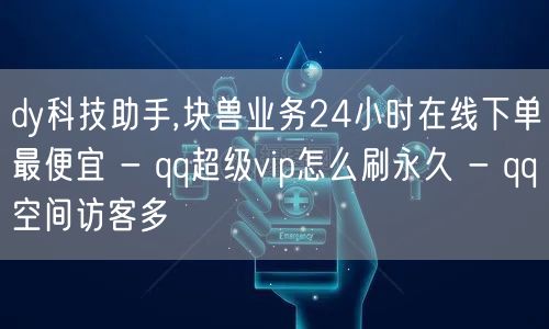 dy科技助手,块兽业务24小时在线下单最便宜 - qq超级vip怎么刷永久 - qq空间访客多