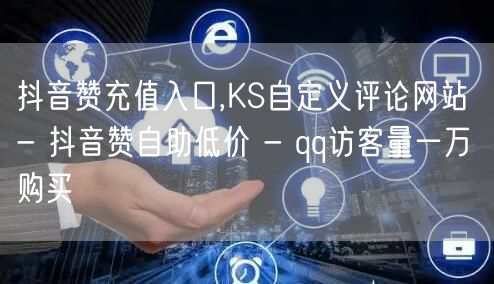 抖音赞充值入口,KS自定义评论网站 - 抖音赞自助低价 - qq访客量一万购买