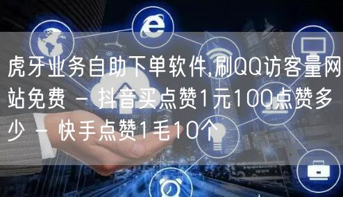 虎牙业务自助下单软件,刷QQ访客量网站免费 - 抖音买点赞1元100点赞多少 - 快手点赞1毛10个