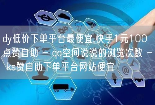 dy低价下单平台最便宜,快手1元100点赞自助 - qq空间说说的浏览次数 - ks赞自助下单平台网站便宜