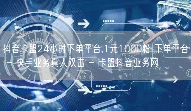 抖音卡盟24小时下单平台,1元1000粉 下单平台 - 快手业务真人双击 - 卡盟抖音业务网