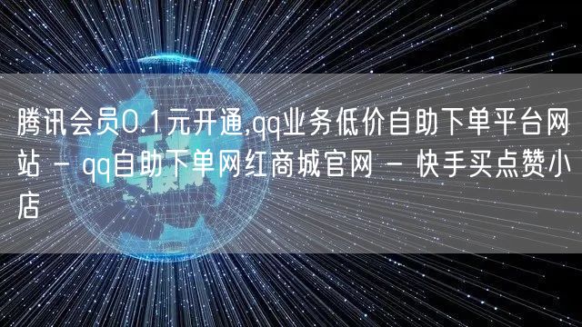 腾讯会员0.1元开通,qq业务低价自助下单平台网站 - qq自助下单网红商城官网 - 快手买点赞小店