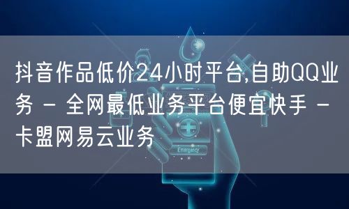 抖音作品低价24小时平台,自助QQ业务 - 全网最低业务平台便宜快手 - 卡盟网易云业务