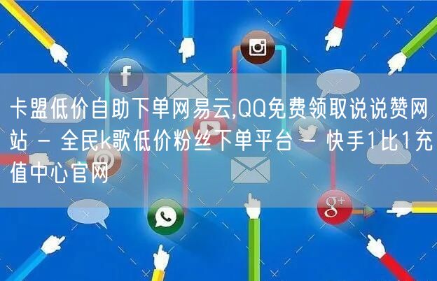 卡盟低价自助下单网易云,QQ免费领取说说赞网站 - 全民k歌低价粉丝下单平台 - 快手1比1充值中心官网