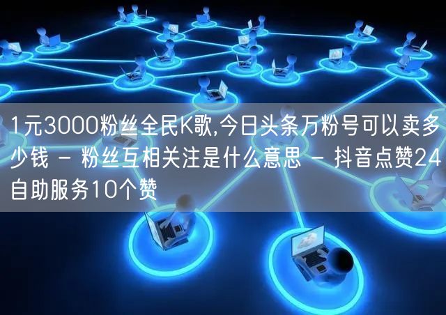 1元3000粉丝全民K歌,今日头条万粉号可以卖多少钱 - 粉丝互相关注是什么意思 - 抖音点赞24自助服务10个赞