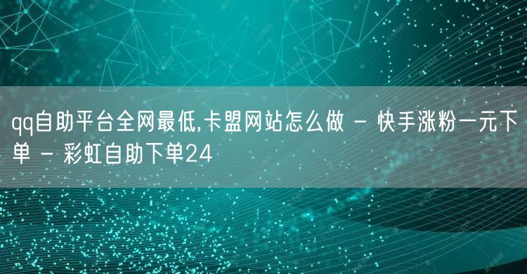 qq自助平台全网最低,卡盟网站怎么做 - 快手涨粉一元下单 - 彩虹自助下单24