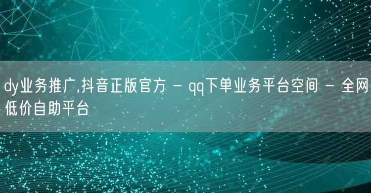 dy业务推广,抖音正版官方 - qq下单业务平台空间 - 全网低价自助平台