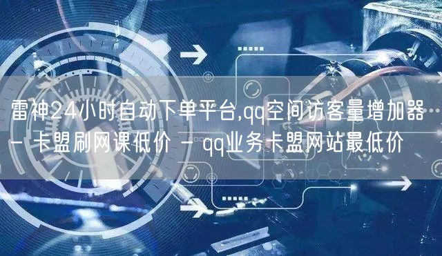 雷神24小时自动下单平台,qq空间访客量增加器 - 卡盟刷网课低价 - qq业务卡盟网站最低价