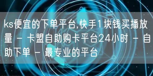 ks便宜的下单平台,快手1块钱买播放量 - 卡盟自助购卡平台24小时 - 自助下单 - 最专业的平台