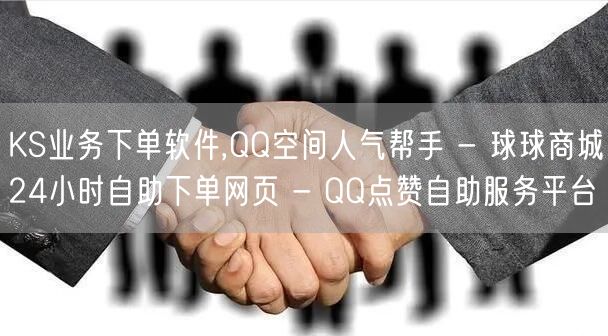 KS业务下单软件,QQ空间人气帮手 - 球球商城24小时自助下单网页 - QQ点赞自助服务平台