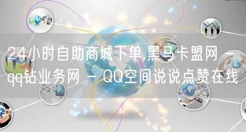 24小时自助商城下单,黑马卡盟网 - qq钻业务网 - QQ空间说说点赞在线