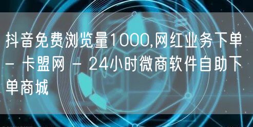 抖音免费浏览量1000,网红业务下单 - 卡盟网 - 24小时微商软件自助下单商城