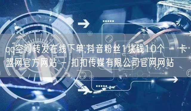 qq空间转发在线下单,抖音粉丝1块钱10个 - 卡盟网官方网站 - 扣扣传媒有限公司官网网站