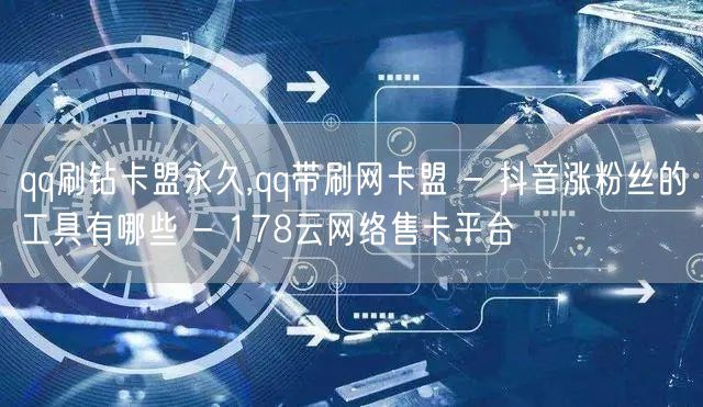 qq刷钻卡盟永久,qq带刷网卡盟 - 抖音涨粉丝的工具有哪些 - 178云网络售卡平台