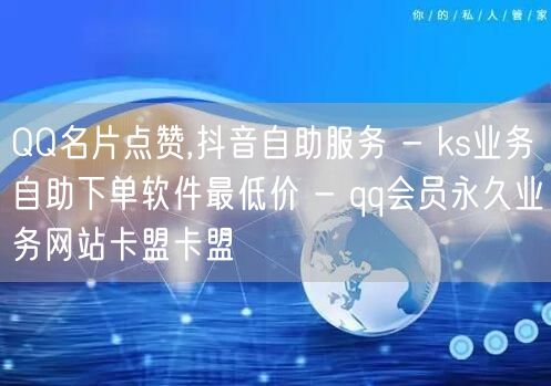 QQ名片点赞,抖音自助服务 - ks业务自助下单软件最低价 - qq会员永久业务网站卡盟卡盟