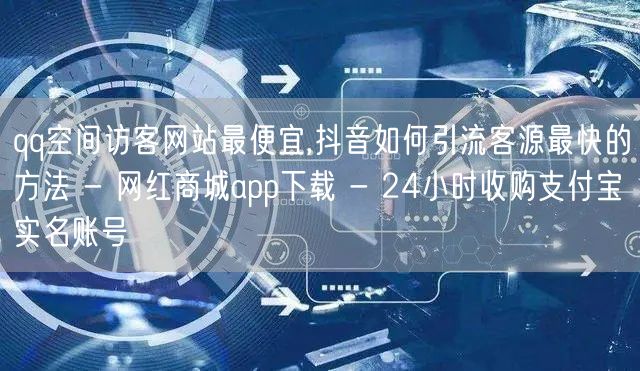 qq空间访客网站最便宜,抖音如何引流客源最快的方法 - 网红商城app下载 - 24小时收购支付宝实名账号