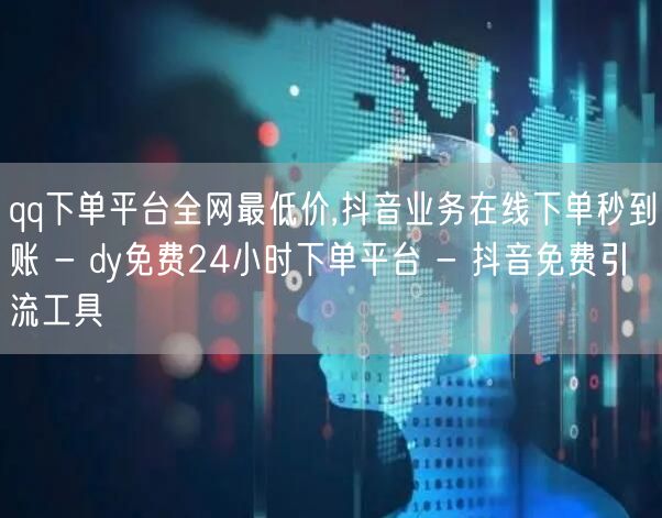 qq下单平台全网最低价,抖音业务在线下单秒到账 - dy免费24小时下单平台 - 抖音免费引流工具