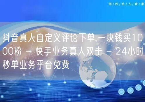 抖音真人自定义评论下单,一块钱买1000粉 - 快手业务真人双击 - 24小时秒单业务平台免费