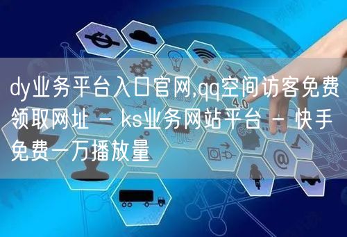 dy业务平台入口官网,qq空间访客免费领取网址 - ks业务网站平台 - 快手免费一万播放量