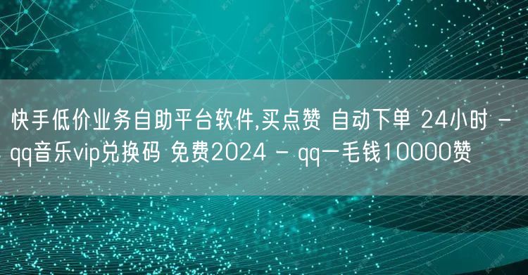 快手低价业务自助平台软件,买点赞 自动下单 24小时 - qq音乐vip兑换码 免费2024 - qq一毛钱10000赞