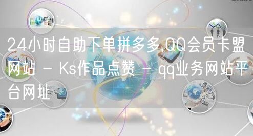 24小时自助下单拼多多,QQ会员卡盟网站 - Ks作品点赞 - qq业务网站平台网址