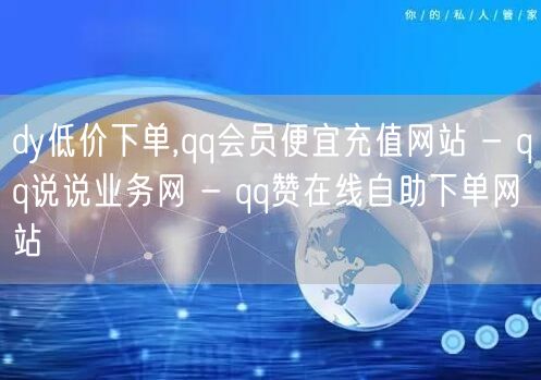 dy低价下单,qq会员便宜充值网站 - qq说说业务网 - qq赞在线自助下单网站