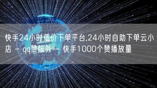 快手24小时低价下单平台,24小时自助下单云小店 - qq赞服务 - 快手1000个赞播放量