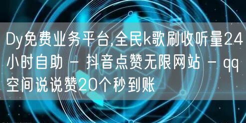 Dy免费业务平台,全民k歌刷收听量24小时自助 - 抖音点赞无限网站 - qq空间说说赞20个秒到账