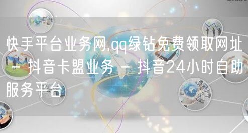 快手平台业务网,qq绿钻免费领取网址 - 抖音卡盟业务 - 抖音24小时自助服务平台