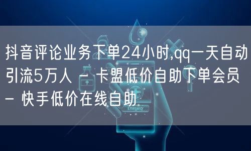 抖音评论业务下单24小时,qq一天自动引流5万人 - 卡盟低价自助下单会员 - 快手低价在线自助