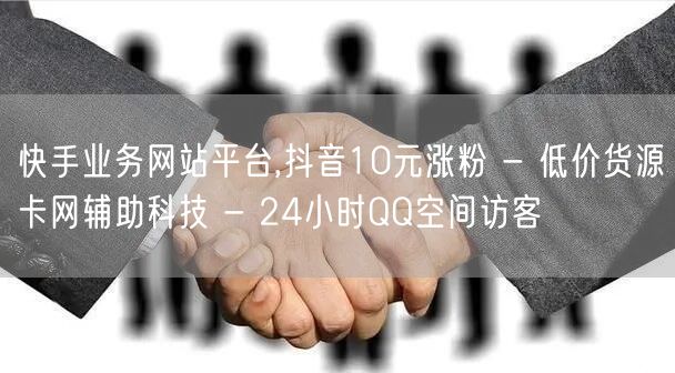 快手业务网站平台,抖音10元涨粉 - 低价货源卡网辅助科技 - 24小时QQ空间访客