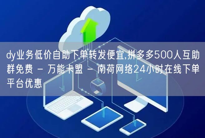 dy业务低价自助下单转发便宜,拼多多500人互助群免费 - 万能卡盟 - 南荷网络24小时在线下单平台优惠