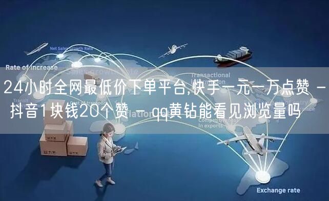 24小时全网最低价下单平台,快手一元一万点赞 - 抖音1块钱20个赞 - qq黄钻能看见浏览量吗