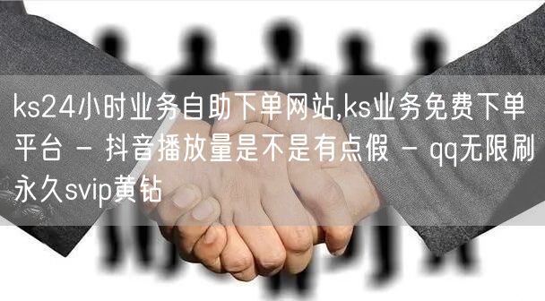 ks24小时业务自助下单网站,ks业务免费下单平台 - 抖音播放量是不是有点假 - qq无限刷永久svip黄钻