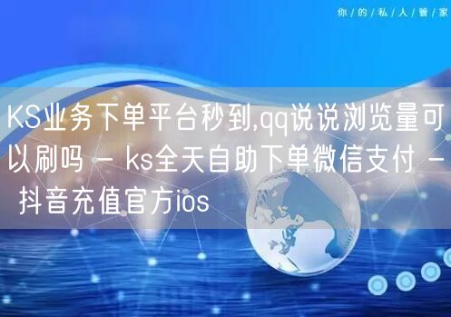 KS业务下单平台秒到,qq说说浏览量可以刷吗 - ks全天自助下单微信支付 - 抖音充值官方ios