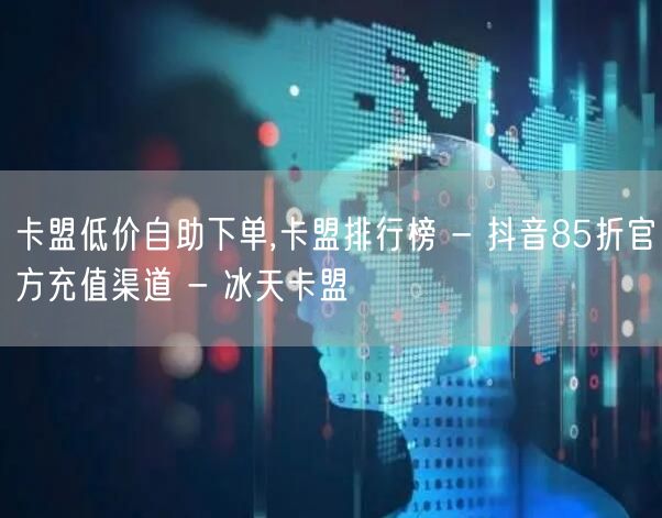 卡盟低价自助下单,卡盟排行榜 - 抖音85折官方充值渠道 - 冰天卡盟