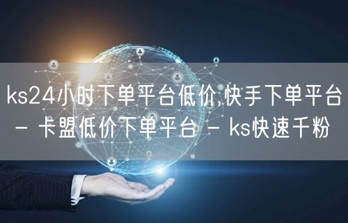 ks24小时下单平台低价,快手下单平台 - 卡盟低价下单平台 - ks快速千粉