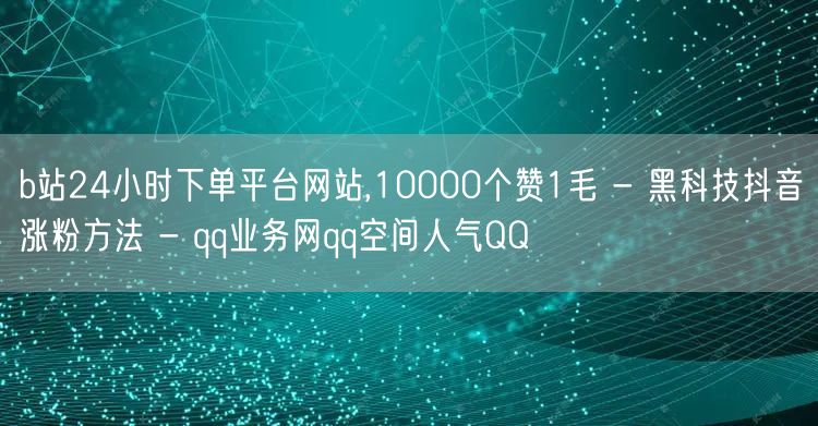 b站24小时下单平台网站,10000个赞1毛 - 黑科技抖音涨粉方法 - qq业务网qq空间人气QQ