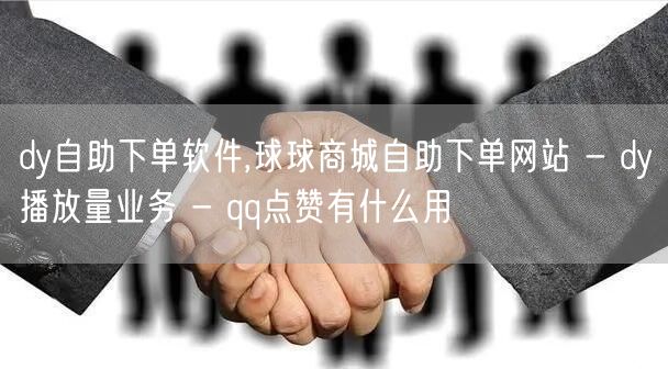 dy自助下单软件,球球商城自助下单网站 - dy播放量业务 - qq点赞有什么用