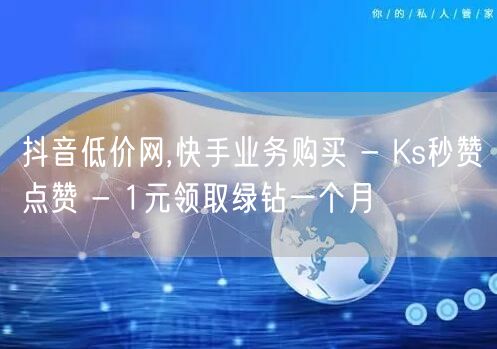 抖音低价网,快手业务购买 - Ks秒赞点赞 - 1元领取绿钻一个月