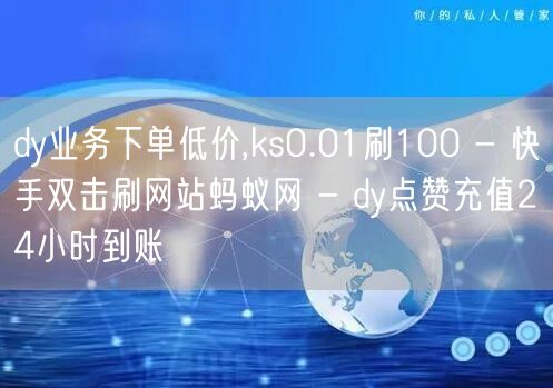 dy业务下单低价,ks0.01刷100 - 快手双击刷网站蚂蚁网 - dy点赞充值24小时到账