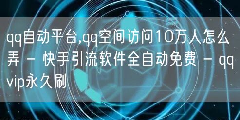 qq自动平台,qq空间访问10万人怎么弄 - 快手引流软件全自动免费 - qqvip永久刷