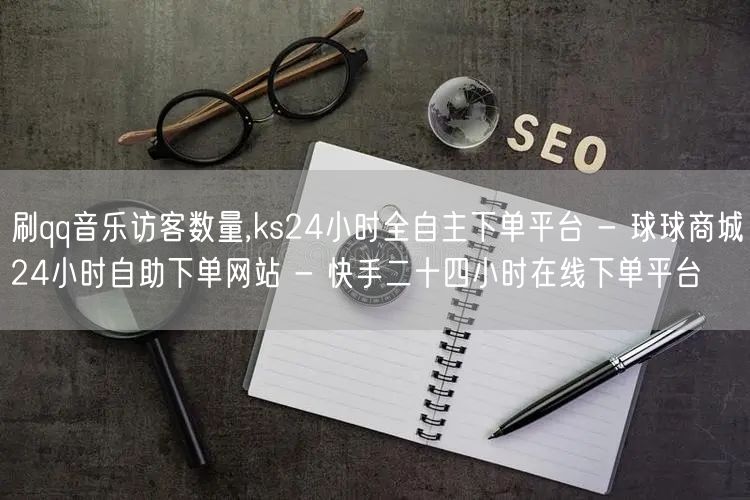 刷qq音乐访客数量,ks24小时全自主下单平台 - 球球商城24小时自助下单网站 - 快手二十四小时在线下单平台