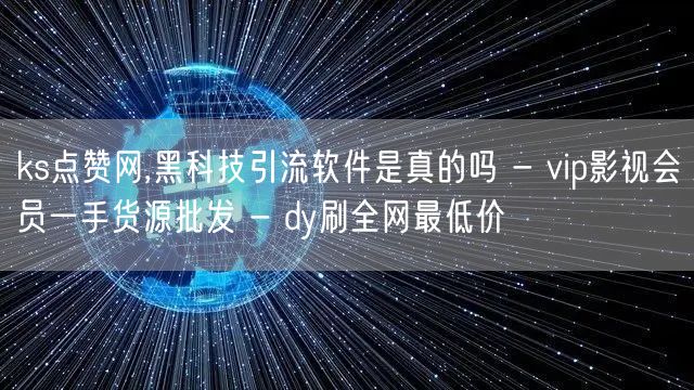 ks点赞网,黑科技引流软件是真的吗 - vip影视会员一手货源批发 - dy刷全网最低价