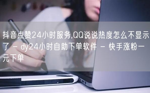 抖音点赞24小时服务,QQ说说热度怎么不显示了 - dy24小时自助下单软件 - 快手涨粉一元下单