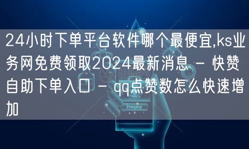 24小时下单平台软件哪个最便宜,ks业务网免费领取2024最新消息 - 快赞自助下单入口 - qq点赞数怎么快速增加